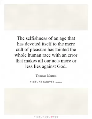 The selfishness of an age that has devoted itself to the mere cult of pleasure has tainted the whole human race with an error that makes all our acts more or less lies against God Picture Quote #1