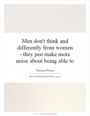 Men don't think and differently from women - they just make more noise about being able to Picture Quote #1
