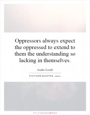 Oppressors always expect the oppressed to extend to them the understanding so lacking in themselves Picture Quote #1