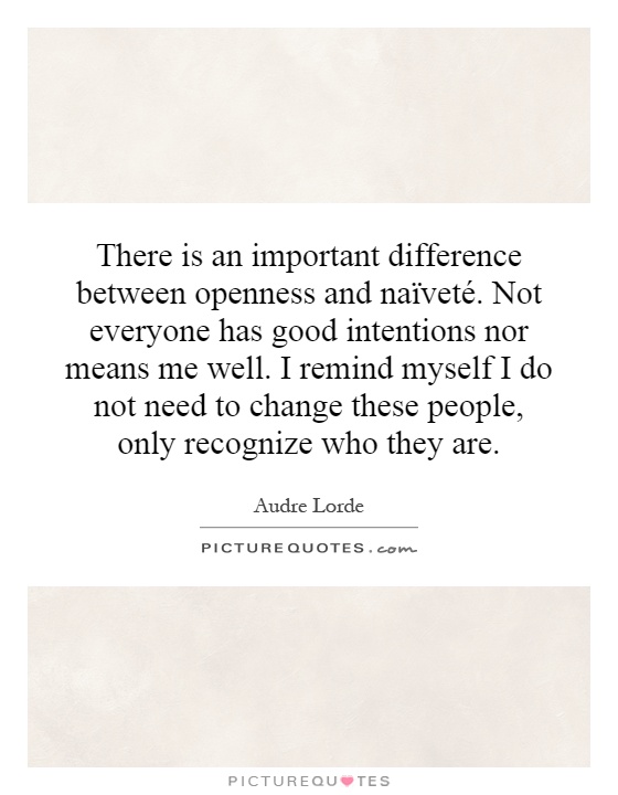 There is an important difference between openness and naïveté. Not everyone has good intentions nor means me well. I remind myself I do not need to change these people, only recognize who they are Picture Quote #1