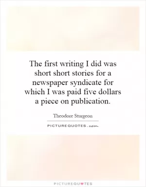 The first writing I did was short short stories for a newspaper syndicate for which I was paid five dollars a piece on publication Picture Quote #1