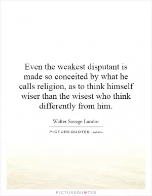 Even the weakest disputant is made so conceited by what he calls religion, as to think himself wiser than the wisest who think differently from him Picture Quote #1