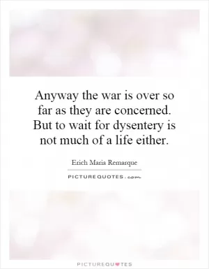 Anyway the war is over so far as they are concerned. But to wait for dysentery is not much of a life either Picture Quote #1
