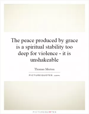 The peace produced by grace is a spiritual stability too deep for violence - it is unshakeable Picture Quote #1