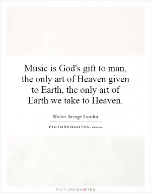 Music is God's gift to man, the only art of Heaven given to Earth, the only art of Earth we take to Heaven Picture Quote #1