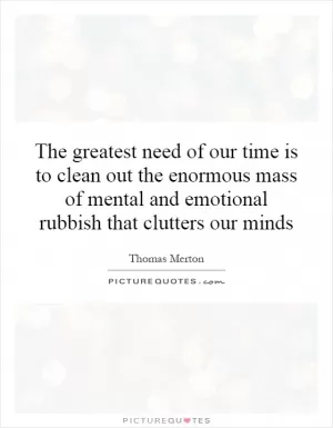The greatest need of our time is to clean out the enormous mass of mental and emotional rubbish that clutters our minds Picture Quote #1