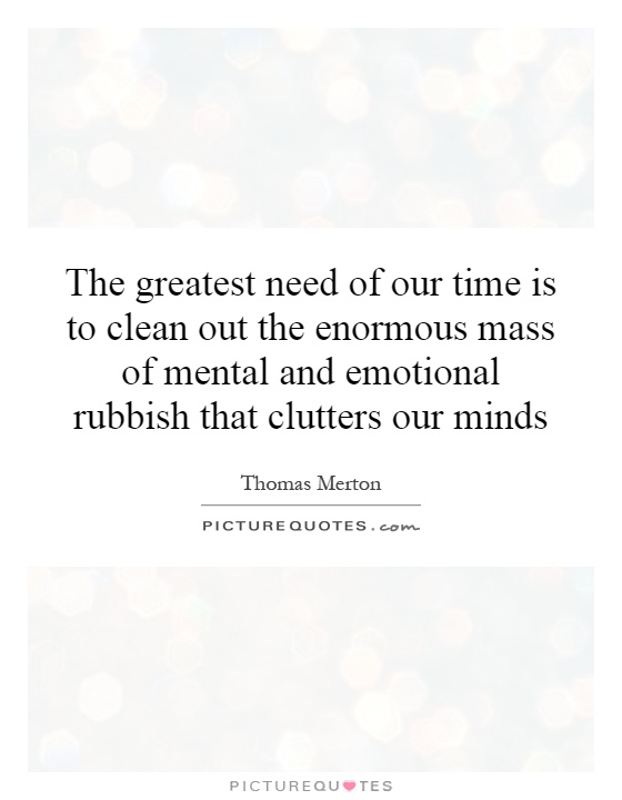 The greatest need of our time is to clean out the enormous mass of mental and emotional rubbish that clutters our minds Picture Quote #1