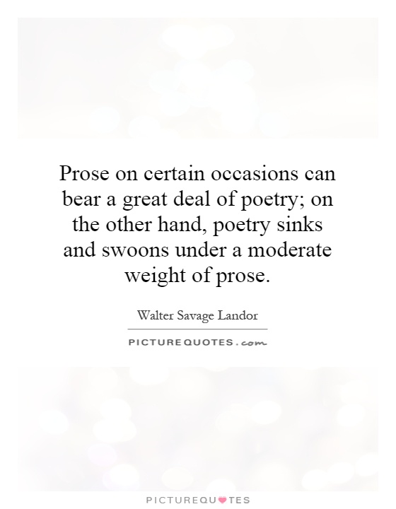 Prose on certain occasions can bear a great deal of poetry; on the other hand, poetry sinks and swoons under a moderate weight of prose Picture Quote #1