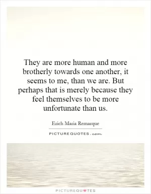 They are more human and more brotherly towards one another, it seems to me, than we are. But perhaps that is merely because they feel themselves to be more unfortunate than us Picture Quote #1