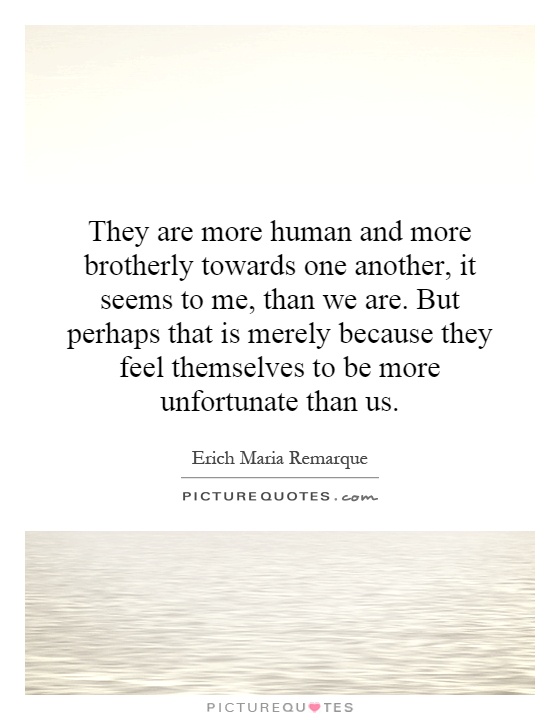 They are more human and more brotherly towards one another, it seems to me, than we are. But perhaps that is merely because they feel themselves to be more unfortunate than us Picture Quote #1
