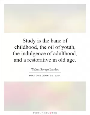 Study is the bane of childhood, the oil of youth, the indulgence of adulthood, and a restorative in old age Picture Quote #1