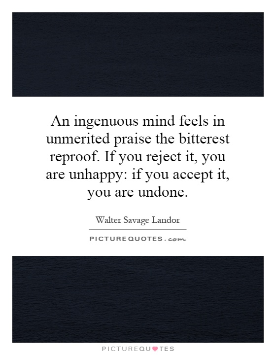 An ingenuous mind feels in unmerited praise the bitterest reproof. If you reject it, you are unhappy: if you accept it, you are undone Picture Quote #1