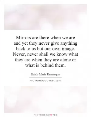 Mirrors are there when we are and yet they never give anything back to us but our own image. Never, never shall we know what they are when they are alone or what is behind them Picture Quote #1