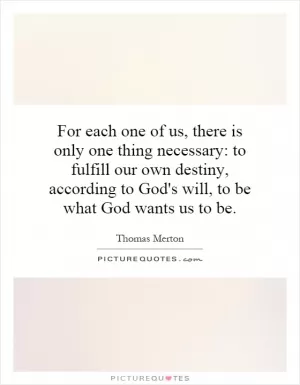 For each one of us, there is only one thing necessary: to fulfill our own destiny, according to God's will, to be what God wants us to be Picture Quote #1
