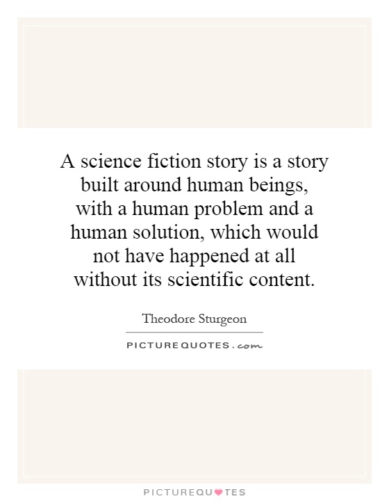 A science fiction story is a story built around human beings, with a human problem and a human solution, which would not have happened at all without its scientific content Picture Quote #1