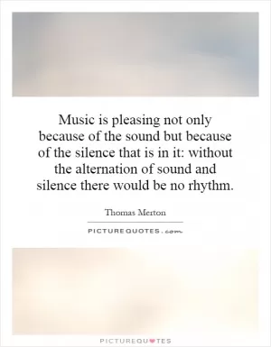 Music is pleasing not only because of the sound but because of the silence that is in it: without the alternation of sound and silence there would be no rhythm Picture Quote #1