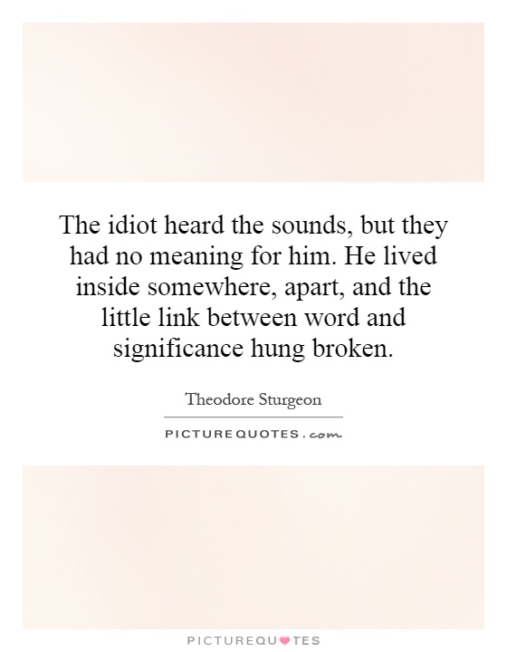 The idiot heard the sounds, but they had no meaning for him. He lived inside somewhere, apart, and the little link between word and significance hung broken Picture Quote #1