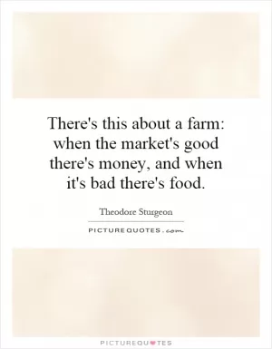 There's this about a farm: when the market's good there's money, and when it's bad there's food Picture Quote #1