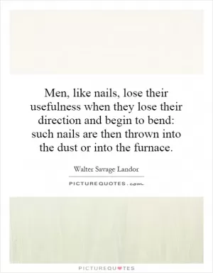 Men, like nails, lose their usefulness when they lose their direction and begin to bend: such nails are then thrown into the dust or into the furnace Picture Quote #1