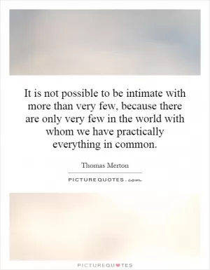 It is not possible to be intimate with more than very few, because there are only very few in the world with whom we have practically everything in common Picture Quote #1