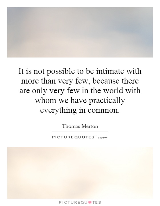 It is not possible to be intimate with more than very few, because there are only very few in the world with whom we have practically everything in common Picture Quote #1