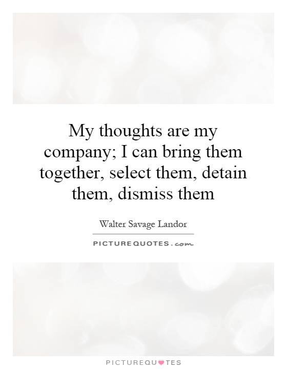 My thoughts are my company; I can bring them together, select them, detain them, dismiss them Picture Quote #1