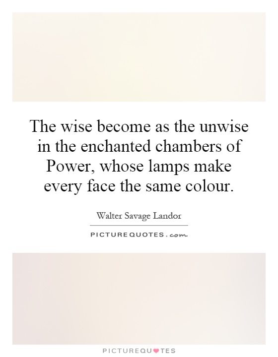 The wise become as the unwise in the enchanted chambers of Power, whose lamps make every face the same colour Picture Quote #1