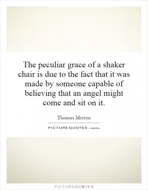 The peculiar grace of a shaker chair is due to the fact that it was made by someone capable of believing that an angel might come and sit on it Picture Quote #1