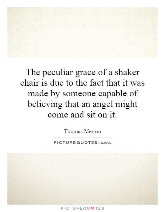 The peculiar grace of a shaker chair is due to the fact that it was made by someone capable of believing that an angel might come and sit on it Picture Quote #1