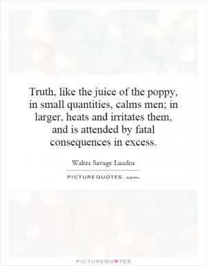 Truth, like the juice of the poppy, in small quantities, calms men; in larger, heats and irritates them, and is attended by fatal consequences in excess Picture Quote #1