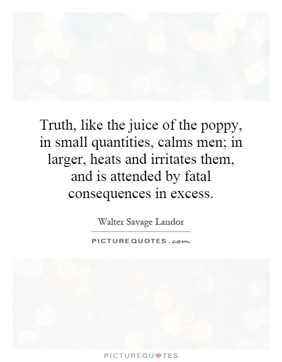 Truth, like the juice of the poppy, in small quantities, calms men; in larger, heats and irritates them, and is attended by fatal consequences in excess Picture Quote #1