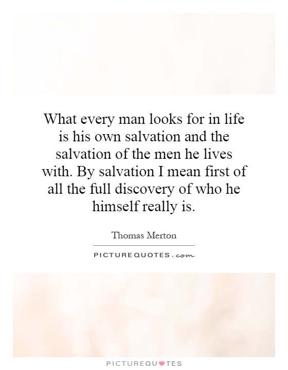 What every man looks for in life is his own salvation and the salvation of the men he lives with. By salvation I mean first of all the full discovery of who he himself really is Picture Quote #1