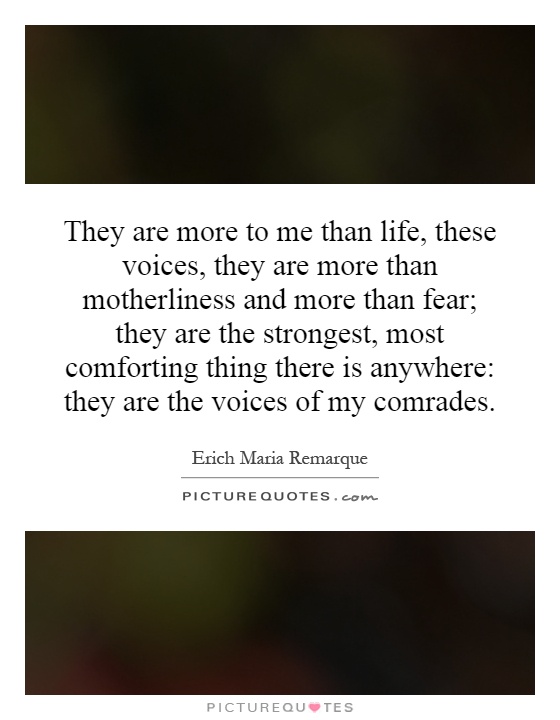 They are more to me than life, these voices, they are more than motherliness and more than fear; they are the strongest, most comforting thing there is anywhere: they are the voices of my comrades Picture Quote #1