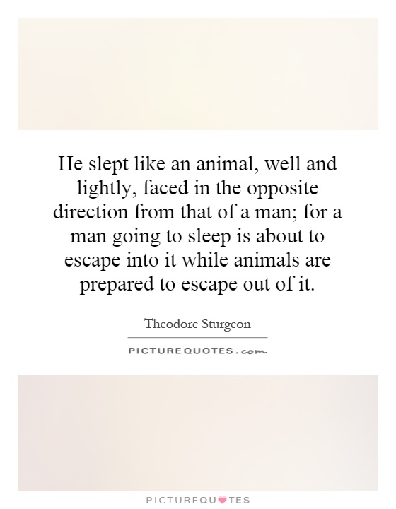 He slept like an animal, well and lightly, faced in the opposite direction from that of a man; for a man going to sleep is about to escape into it while animals are prepared to escape out of it Picture Quote #1