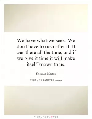 We have what we seek. We don't have to rush after it. It was there all the time, and if we give it time it will make itself known to us Picture Quote #1