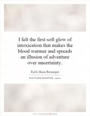I felt the first soft glow of intoxication that makes the blood warmer and spreads an illusion of adventure over uncertainty Picture Quote #1