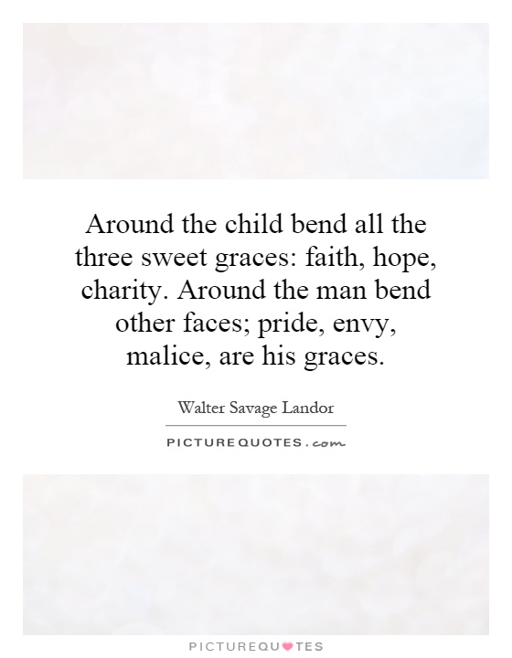 Around the child bend all the three sweet graces: faith, hope, charity. Around the man bend other faces; pride, envy, malice, are his graces Picture Quote #1