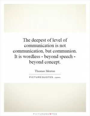 The deepest of level of communication is not communication, but communion. It is wordless - beyond speech - beyond concept Picture Quote #1