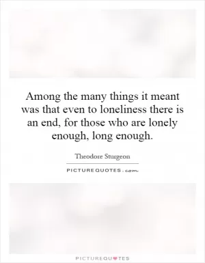 Among the many things it meant was that even to loneliness there is an end, for those who are lonely enough, long enough Picture Quote #1