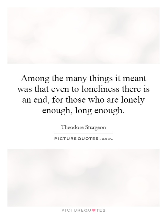 Among the many things it meant was that even to loneliness there is an end, for those who are lonely enough, long enough Picture Quote #1