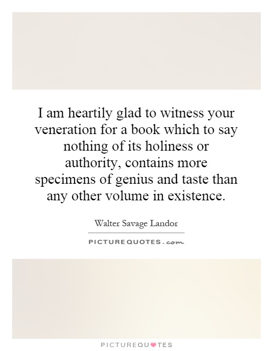 I am heartily glad to witness your veneration for a book which to say nothing of its holiness or authority, contains more specimens of genius and taste than any other volume in existence Picture Quote #1