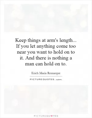 Keep things at arm's length... If you let anything come too near you want to hold on to it. And there is nothing a man can hold on to Picture Quote #1