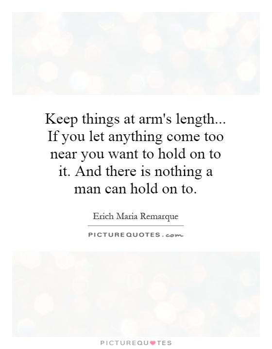 Keep things at arm's length... If you let anything come too near you want to hold on to it. And there is nothing a man can hold on to Picture Quote #1