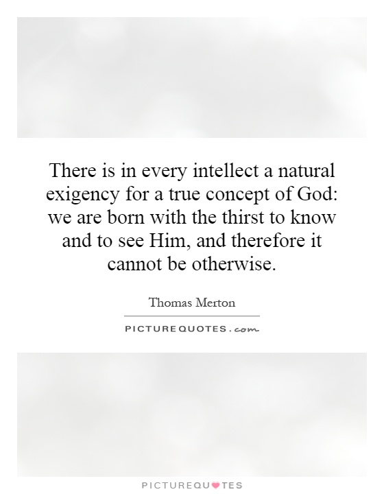 There is in every intellect a natural exigency for a true concept of God: we are born with the thirst to know and to see Him, and therefore it cannot be otherwise Picture Quote #1