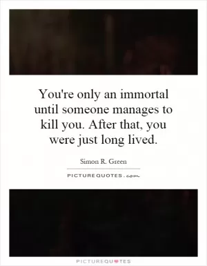 You're only an immortal until someone manages to kill you. After that, you were just long lived Picture Quote #1