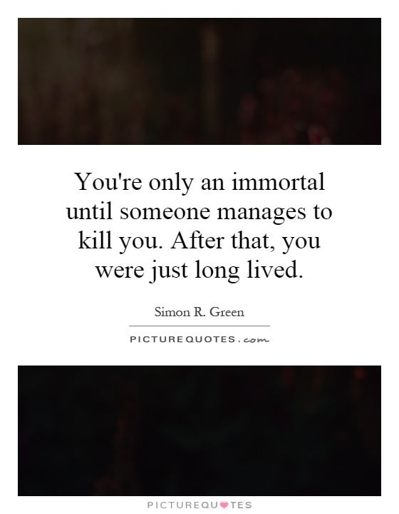 You're only an immortal until someone manages to kill you. After that, you were just long lived Picture Quote #1