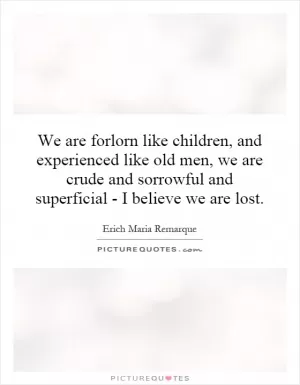 We are forlorn like children, and experienced like old men, we are crude and sorrowful and superficial - I believe we are lost Picture Quote #1