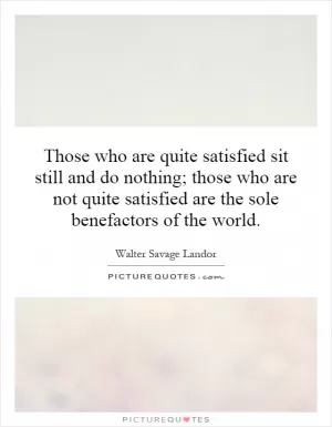 Those who are quite satisfied sit still and do nothing; those who are not quite satisfied are the sole benefactors of the world Picture Quote #1