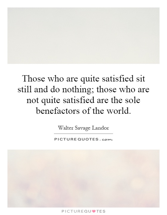 Those who are quite satisfied sit still and do nothing; those who are not quite satisfied are the sole benefactors of the world Picture Quote #1