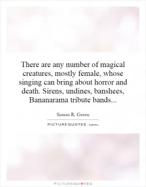 There are any number of magical creatures, mostly female, whose singing can bring about horror and death. Sirens, undines, banshees, Bananarama tribute bands Picture Quote #1